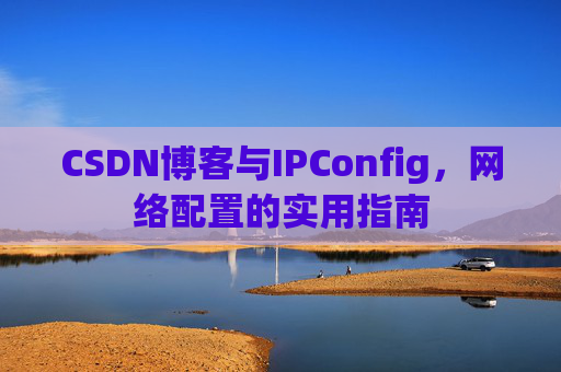 CSDN博客与IPConfig，网络配置的实用指南